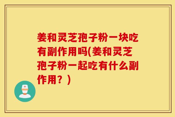 姜和灵芝孢子粉一块吃有副作用吗(姜和灵芝孢子粉一起吃有什么副作用？)