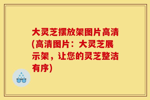 大灵芝摆放架图片高清(高清图片：大灵芝展示架，让您的灵芝整洁有序)