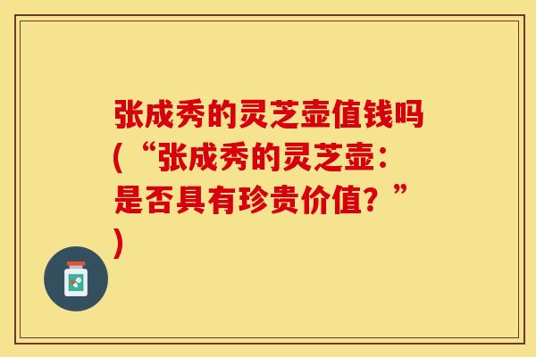 张成秀的灵芝壶值钱吗(“张成秀的灵芝壶：是否具有珍贵价值？”)