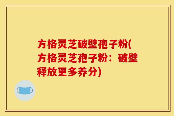 方格灵芝破壁孢子粉(方格灵芝孢子粉：破壁释放更多养分)