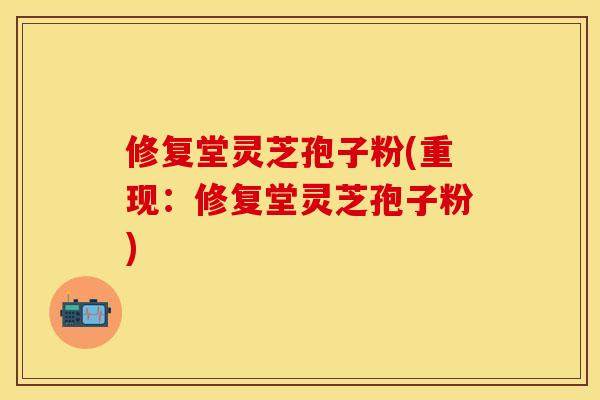 修复堂灵芝孢子粉(重现：修复堂灵芝孢子粉)