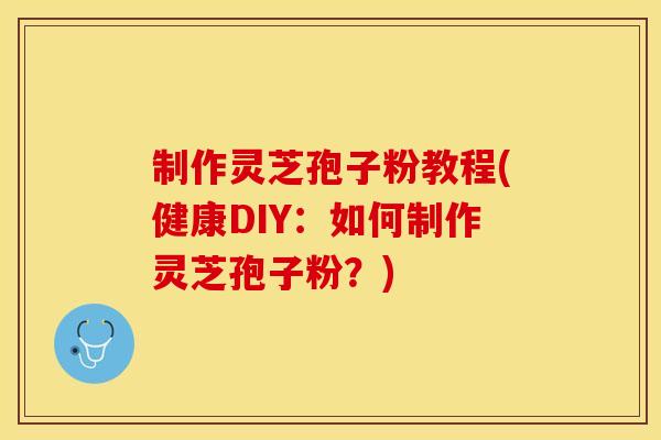 制作灵芝孢子粉教程(健康DIY：如何制作灵芝孢子粉？)
