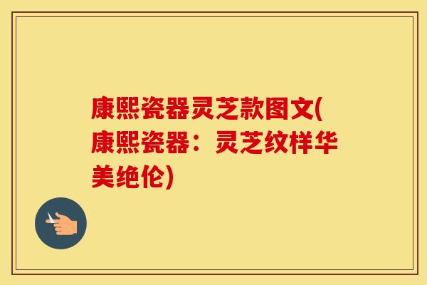 康熙瓷器灵芝款图文(康熙瓷器：灵芝纹样华美绝伦)