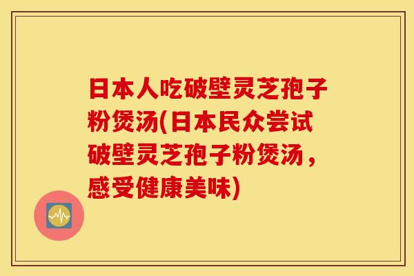 日本人吃破壁灵芝孢子粉煲汤(日本民众尝试破壁灵芝孢子粉煲汤,感受健康美味) 日本人吃破壁灵芝孢子粉煲汤(日本民众尝试破壁灵芝孢子粉煲汤,感受健康美味)