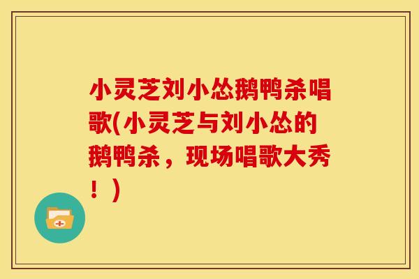 小灵芝刘小怂鹅鸭杀唱歌(小灵芝与刘小怂的鹅鸭杀，现场唱歌大秀！)