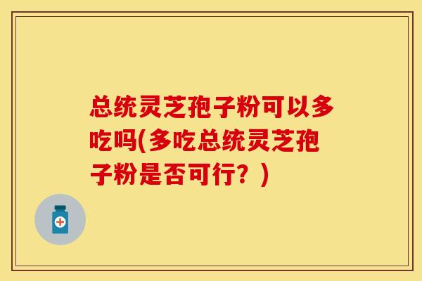 总统灵芝孢子粉可以多吃吗(多吃总统灵芝孢子粉是否可行？)