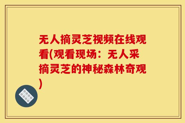无人摘灵芝视频在线观看(观看现场：无人采摘灵芝的神秘森林奇观)