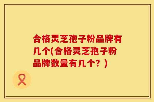 合格灵芝孢子粉品牌有几个(合格灵芝孢子粉品牌数量有几个?) 合格灵芝孢子粉品牌有几个(合格灵芝孢子粉品牌数量有几个?)
