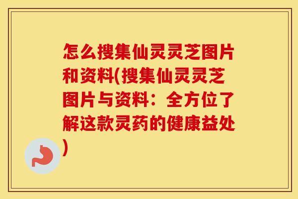 怎么搜集仙灵灵芝图片和资料(搜集仙灵灵芝图片与资料：全方位了解这款灵药的健康益处)