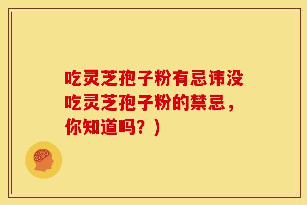 吃灵芝孢子粉有忌讳没吃灵芝孢子粉的禁忌，你知道吗？)