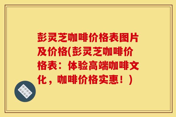 彭灵芝咖啡价格表图片及价格(彭灵芝咖啡价格表：体验高端咖啡文化，咖啡价格实惠！)