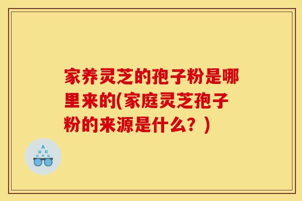 家养灵芝的孢子粉是哪里来的(家庭灵芝孢子粉的来源是什么？)