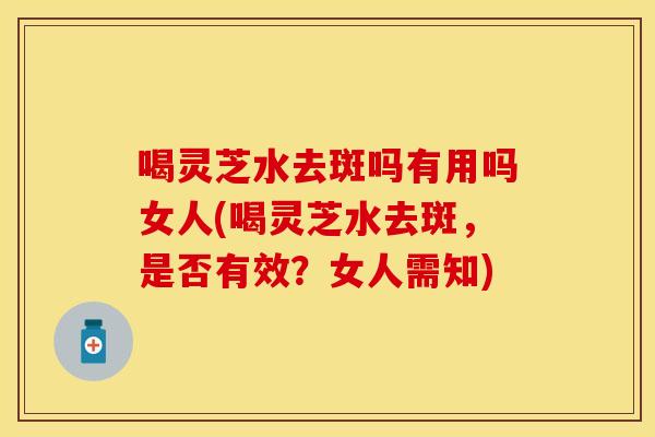 喝灵芝水去斑吗有用吗女人(喝灵芝水去斑，是否有效？女人需知)