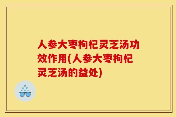 人参大枣枸杞灵芝汤功效作用(人参大枣枸杞灵芝汤的益处)