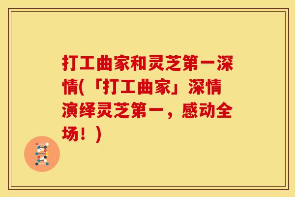 打工曲家和灵芝第一深情(「打工曲家」深情演绎灵芝第一，感动全场！)
