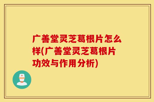 广善堂灵芝葛根片怎么样(广善堂灵芝葛根片功效与作用分析)