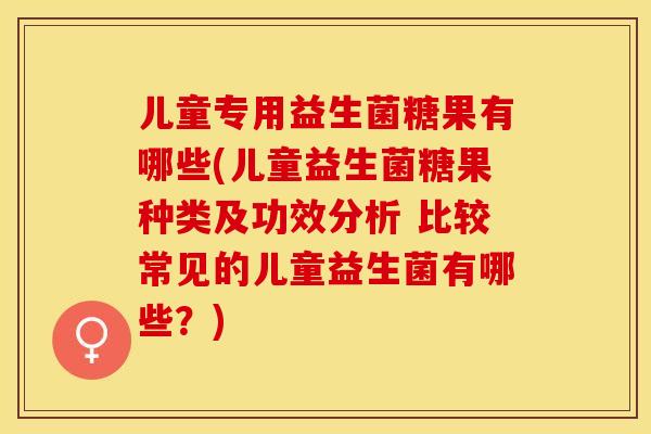 儿童专用益生菌糖果有哪些(儿童益生菌糖果种类及功效分析 比较常见的儿童益生菌有哪些?) 儿童专用益生菌糖果有哪些(儿童益生菌糖果种类及功效分析 比较常见的儿童益生菌有哪些?)