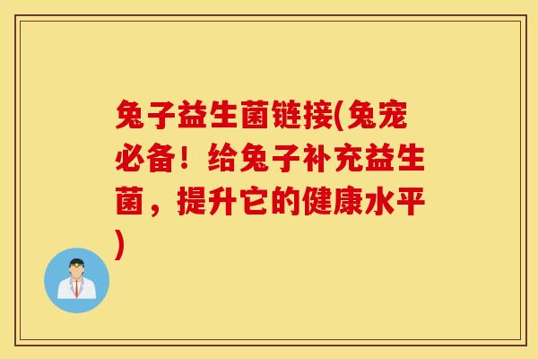 兔子益生菌链接(兔宠必备！给兔子补充益生菌，提升它的健康水平)