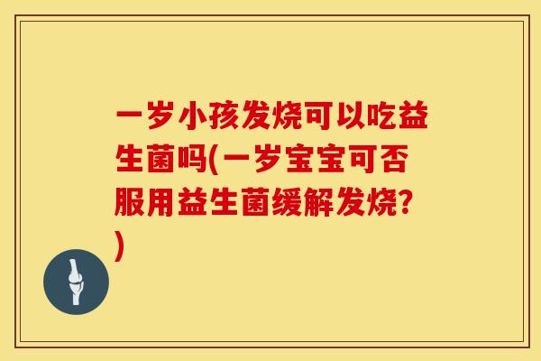 一岁小孩发烧可以吃益生菌吗(一岁宝宝可否服用益生菌缓解发烧？)