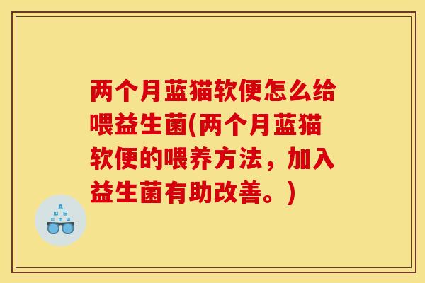 两个月蓝猫软便怎么给喂益生菌(两个月蓝猫软便的喂养方法，加入益生菌有助改善。)