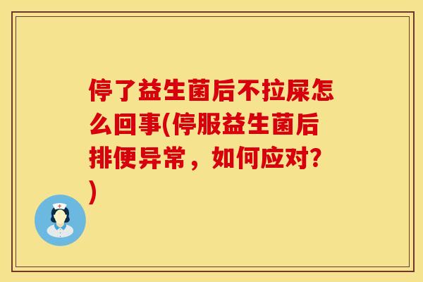 停了益生菌后不拉屎怎么回事(停服益生菌后排便异常，如何应对？)