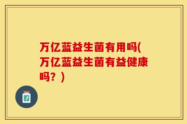 万亿蓝益生菌有用吗(万亿蓝益生菌有益健康吗？)