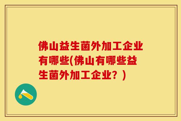 佛山益生菌外加工企业有哪些(佛山有哪些益生菌外加工企业?) 佛山益生菌外加工企业有哪些(佛山有哪些益生菌外加工企业?)