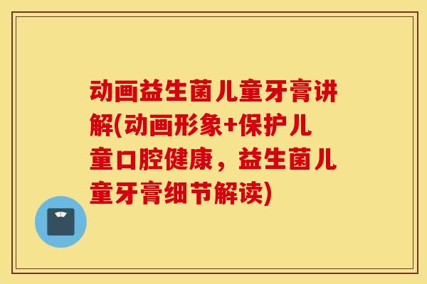 动画益生菌儿童牙膏讲解(动画形象+保护儿童口腔健康，益生菌儿童牙膏细节解读)