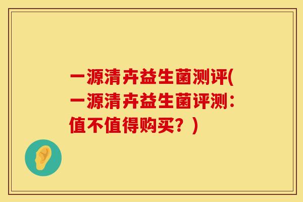 一源清卉益生菌测评(一源清卉益生菌评测：值不值得购买？)