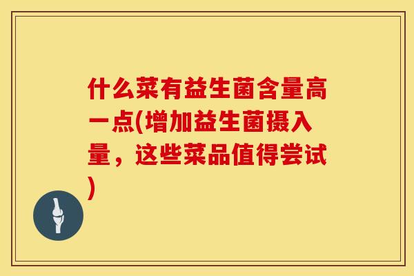 什么菜有益生菌含量高一点(增加益生菌摄入量，这些菜品值得尝试)