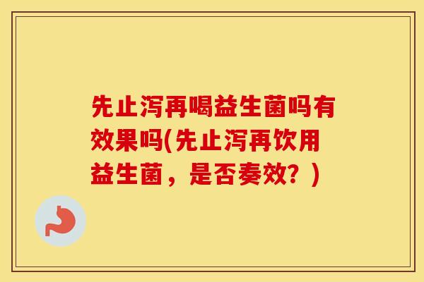 先止泻再喝益生菌吗有效果吗(先止泻再饮用益生菌，是否奏效？)