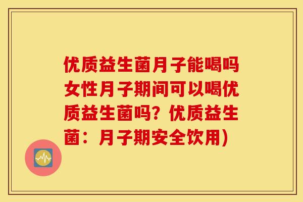优质益生菌月子能喝吗女性月子期间可以喝优质益生菌吗？优质益生菌：月子期安全饮用)