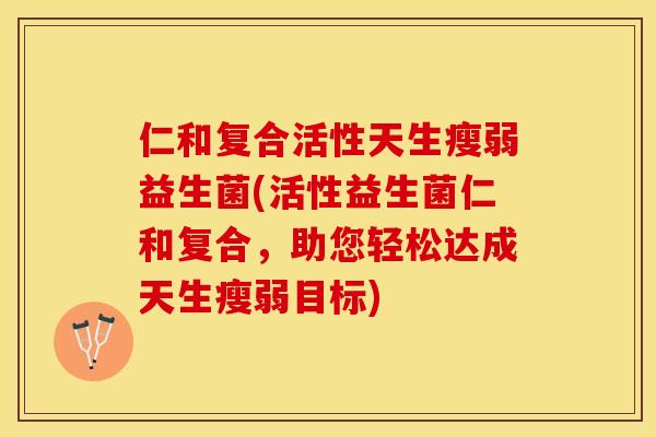仁和复合活性天生瘦弱益生菌(活性益生菌仁和复合，助您轻松达成天生瘦弱目标)