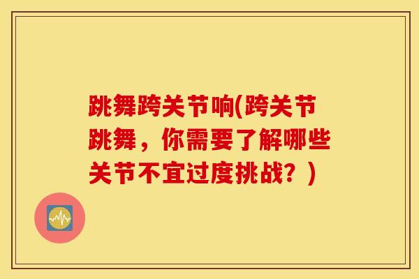 跳舞跨关节响(跨关节跳舞，你需要了解哪些关节不宜过度挑战？)