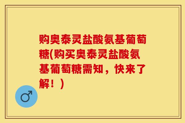 购奥泰灵盐酸氨基葡萄糖(购买奥泰灵盐酸氨基葡萄糖需知，快来了解！)