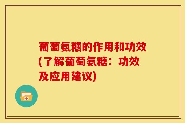 葡萄氨糖的作用和功效(了解葡萄氨糖：功效及应用建议)