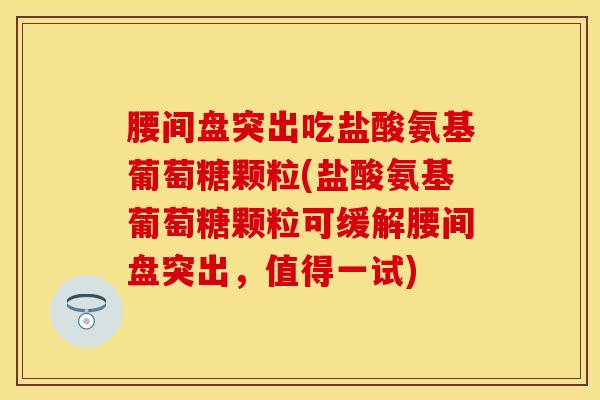 腰间盘突出吃盐酸氨基葡萄糖颗粒(盐酸氨基葡萄糖颗粒可缓解腰间盘突出，值得一试)