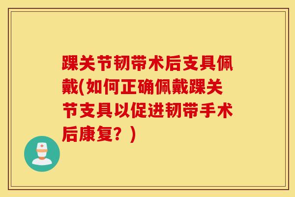 踝关节韧带术后支具佩戴(如何正确佩戴踝关节支具以促进韧带手术后康复？)