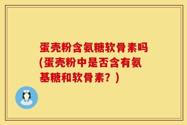 蛋壳粉含氨糖软骨素吗(蛋壳粉中是否含有氨基糖和软骨素？)