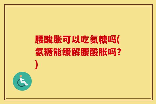 腰酸胀可以吃氨糖吗(氨糖能缓解腰酸胀吗？)