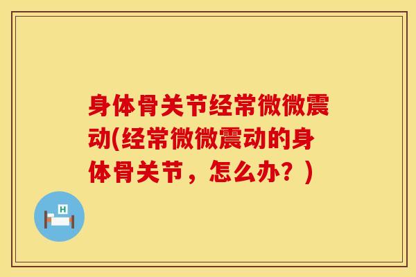 身体骨关节经常微微震动(经常微微震动的身体骨关节，怎么办？)