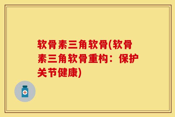 软骨素三角软骨(软骨素三角软骨重构：保护关节健康)