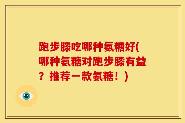 跑步膝吃哪种氨糖好(哪种氨糖对跑步膝有益？推荐一款氨糖！)