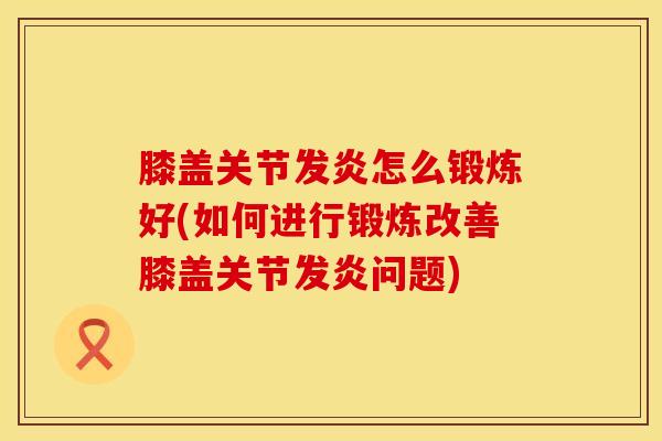 膝盖关节发炎怎么锻炼好(如何进行锻炼改善膝盖关节发炎问题)