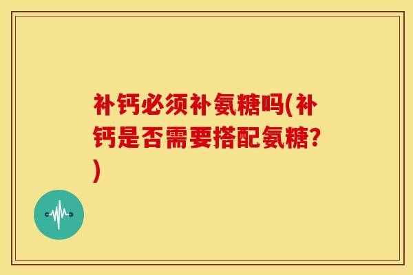 补钙必须补氨糖吗(补钙是否需要搭配氨糖?) 补钙必须补氨糖吗(补钙是否需要搭配氨糖?)