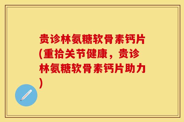贵诊林氨糖软骨素钙片(重拾关节健康，贵诊林氨糖软骨素钙片助力)