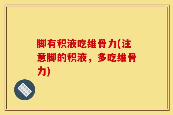 脚有积液吃维骨力(注意脚的积液，多吃维骨力)