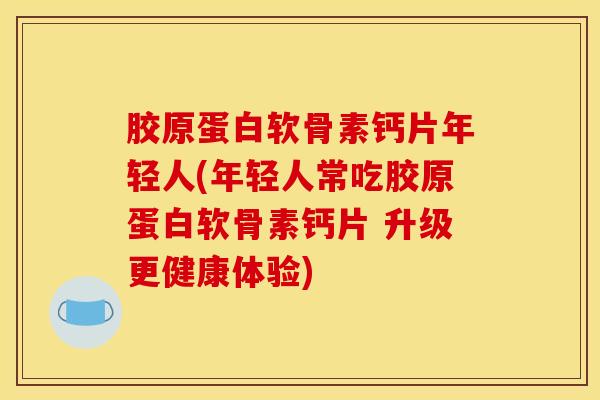 胶原蛋白软骨素钙片年轻人(年轻人常吃胶原蛋白软骨素钙片 升级更健康体验)