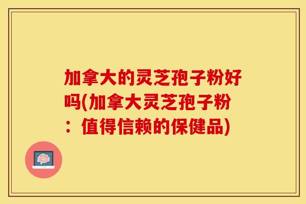 加拿大的灵芝孢子粉好吗(加拿大灵芝孢子粉：值得信赖的保健品)