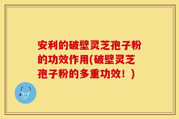 安利的破壁灵芝孢子粉的功效作用(破壁灵芝孢子粉的多重功效！)